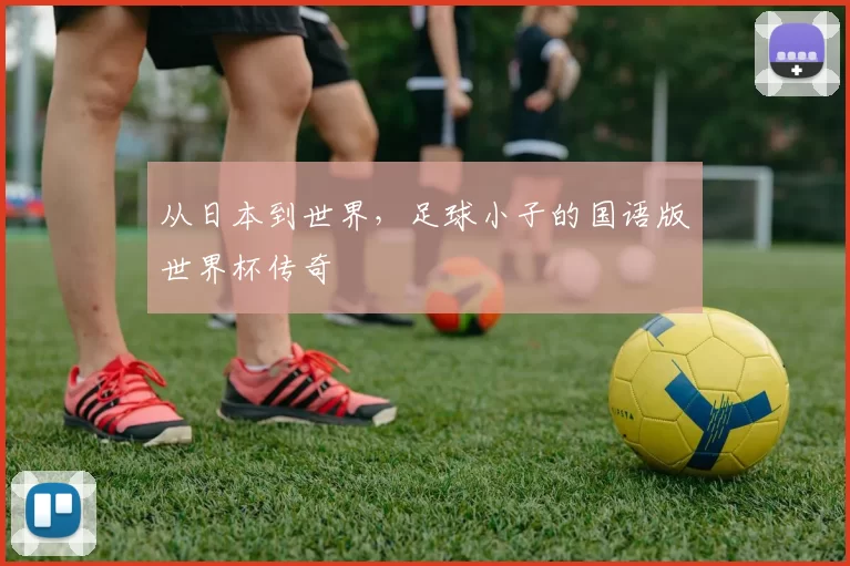 从日本到世界,足球小子的国语版世界杯传奇