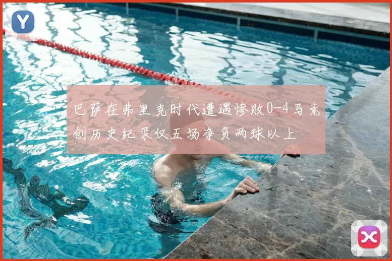 巴萨在弗里克时代遭遇惨败0-4马竞创历史纪录仅五场净负两球以上