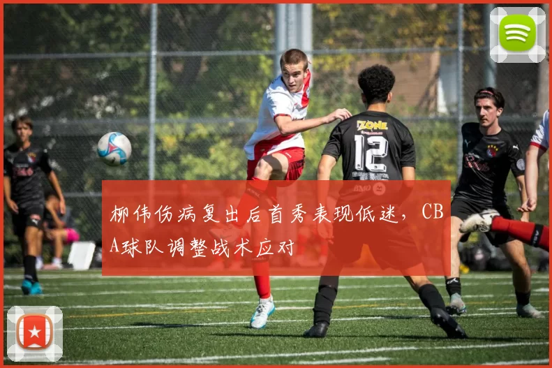 柳伟伤病复出后首秀表现低迷，CBA球队调整战术应对