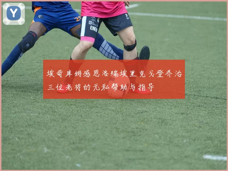 埃奇库姆感恩洛瑞埃里克戈登乔治三位老将的无私帮助与指导