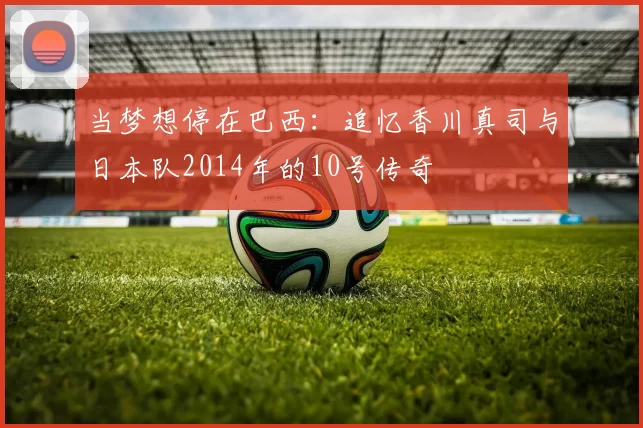 当梦想停在巴西:追忆香川真司与日本队2014年的10号传奇