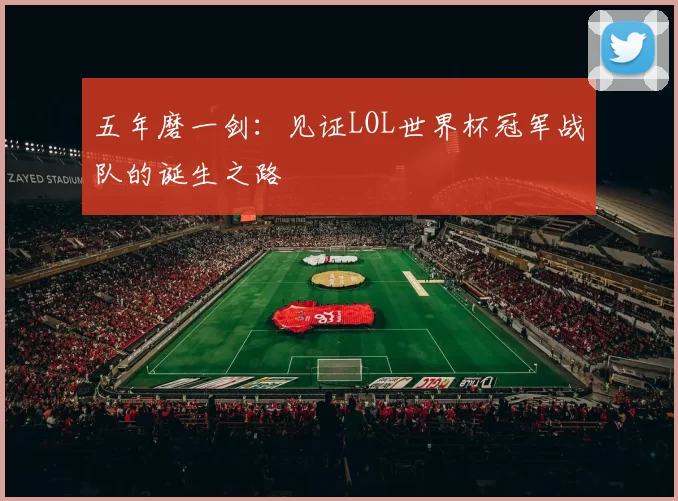 五年磨一剑:见证LOL世界杯冠军战队的诞生之路