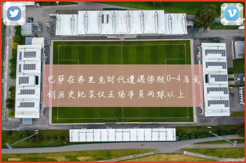 巴萨在弗里克时代遭遇惨败0-4马竞创历史纪录仅五场净负两球以上