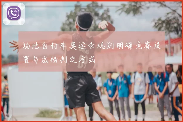 场地自行车奥运会规则明确竞赛设置与成绩判定方式