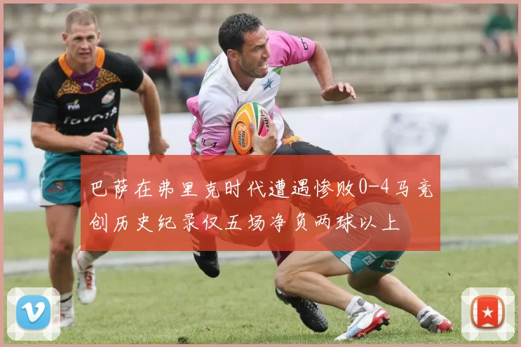 巴萨在弗里克时代遭遇惨败0-4马竞创历史纪录仅五场净负两球以上
