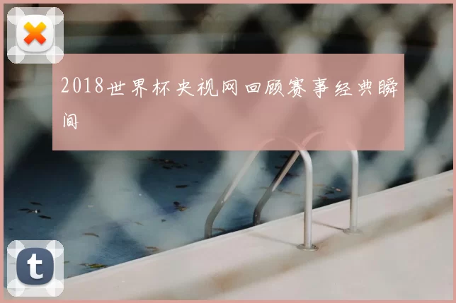 2018世界杯央视网回顾赛事经典瞬间