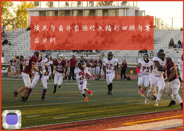 埃及与南非首场对决精彩回顾与赛后分析