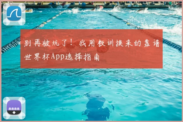别再被坑了！我用教训换来的靠谱世界杯App选择指南