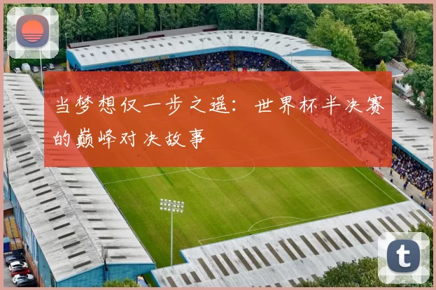 当梦想仅一步之遥：世界杯半决赛的巅峰对决故事