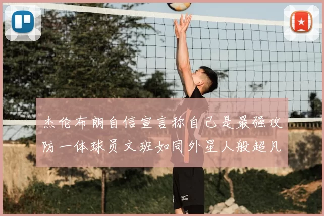 杰伦布朗自信宣言称自己是最强攻防一体球员文班如同外星人般超凡脱俗