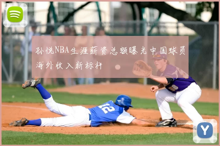 孙悦NBA生涯薪资总额曝光中国球员海外收入新标杆