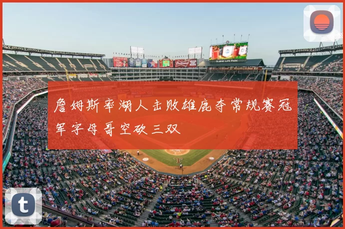 詹姆斯率湖人击败雄鹿夺常规赛冠军字母哥空砍三双