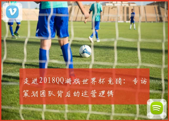 走进2018QQ游戏世界杯竞猜：专访策划团队背后的运营逻辑