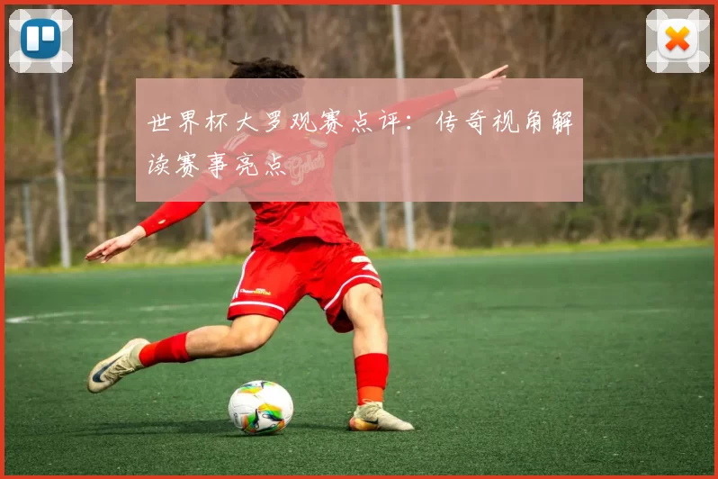 世界杯大罗观赛点评：传奇视角解读赛事亮点