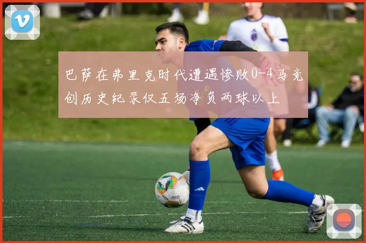 巴萨在弗里克时代遭遇惨败0-4马竞创历史纪录仅五场净负两球以上