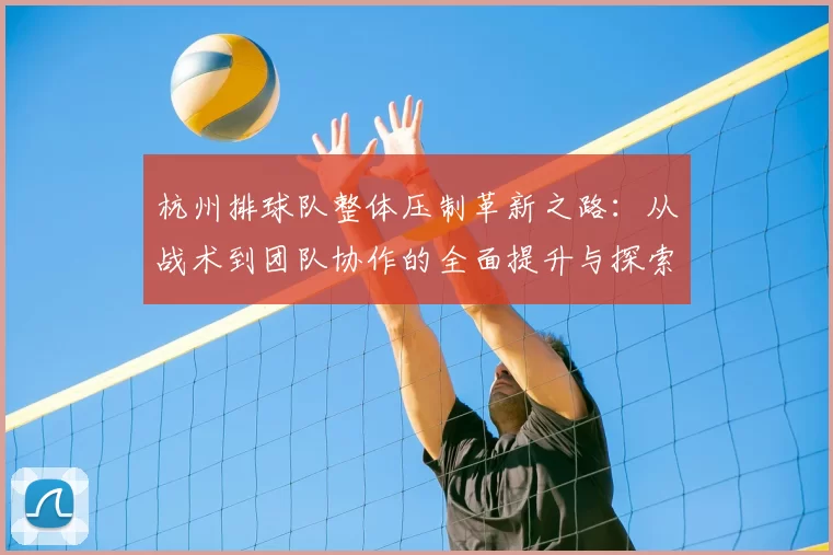 杭州排球队整体压制革新之路：从战术到团队协作的全面提升与探索
