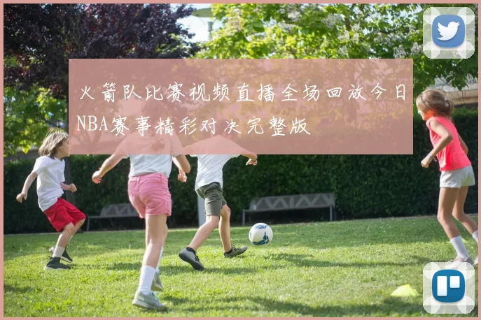 火箭队比赛视频直播全场回放今日NBA赛事精彩对决完整版