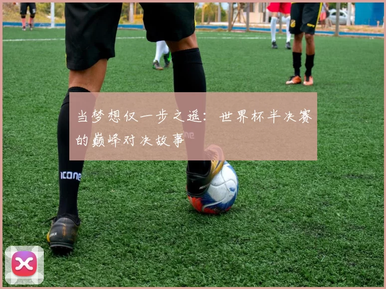 当梦想仅一步之遥:世界杯半决赛的巅峰对决故事