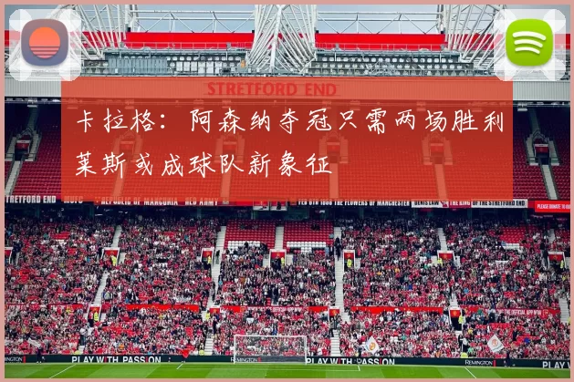 卡拉格：阿森纳夺冠只需两场胜利莱斯或成球队新象征