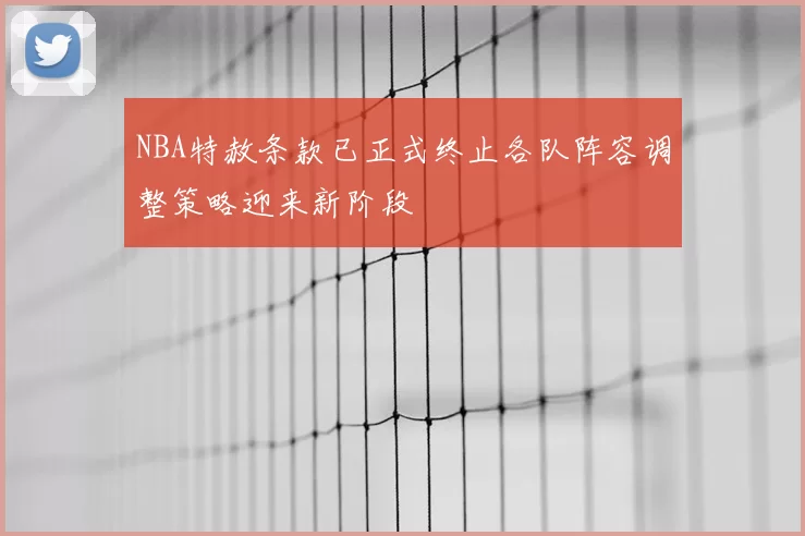 NBA特赦条款已正式终止各队阵容调整策略迎来新阶段