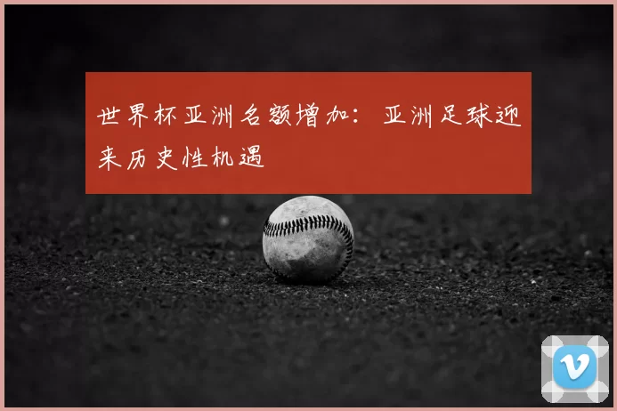 世界杯亚洲名额增加:亚洲足球迎来历史性机遇