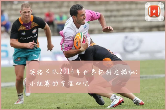 英格兰队2014年世界杯排名揭秘:小组赛的苦涩回忆