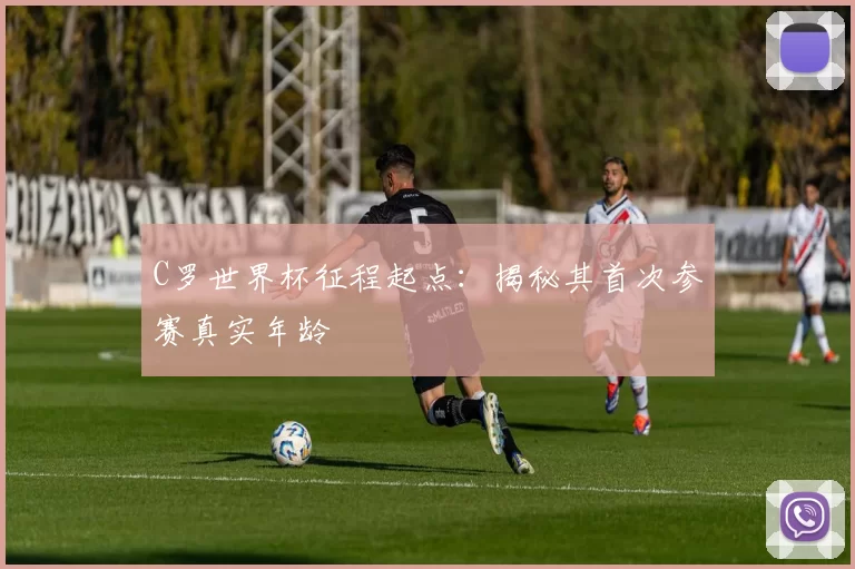 C罗世界杯征程起点:揭秘其首次参赛真实年龄