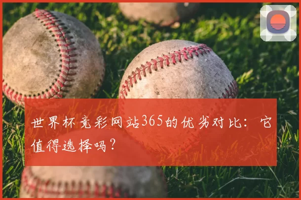 世界杯竞彩网站365的优劣对比：它值得选择吗？