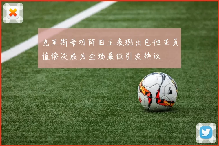 克里斯蒂对阵旧主表现出色但正负值惨淡成为全场最低引发热议