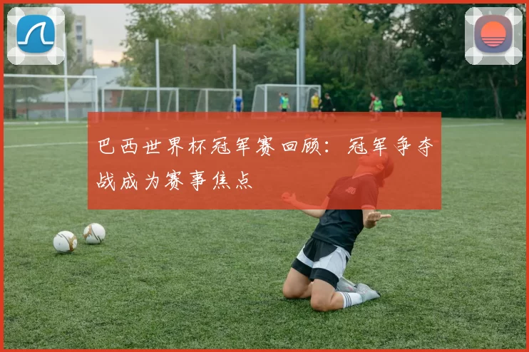 巴西世界杯冠军赛回顾:冠军争夺战成为赛事焦点