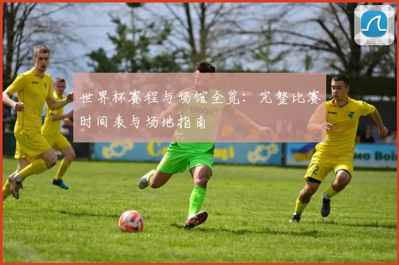 世界杯赛程与场馆全览:完整比赛时间表与场地指南