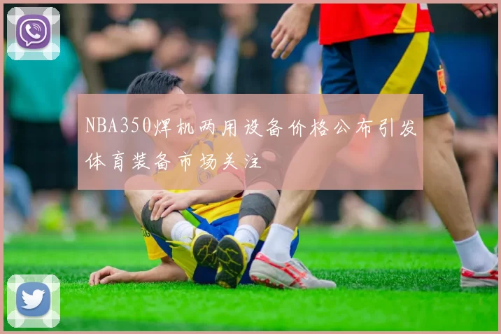 NBA350焊机两用设备价格公布引发体育装备市场关注
