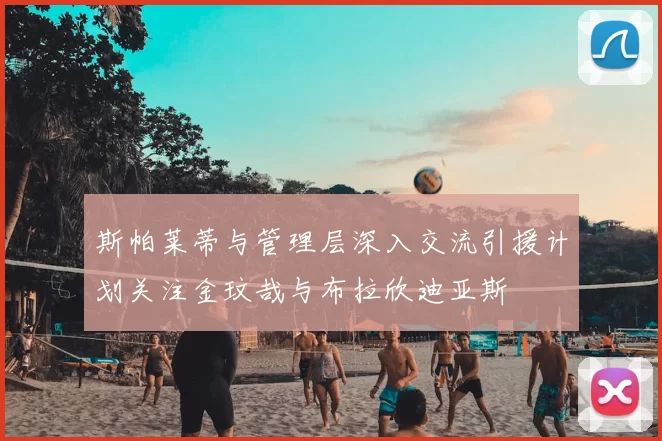 斯帕莱蒂与管理层深入交流引援计划关注金玟哉与布拉欣迪亚斯