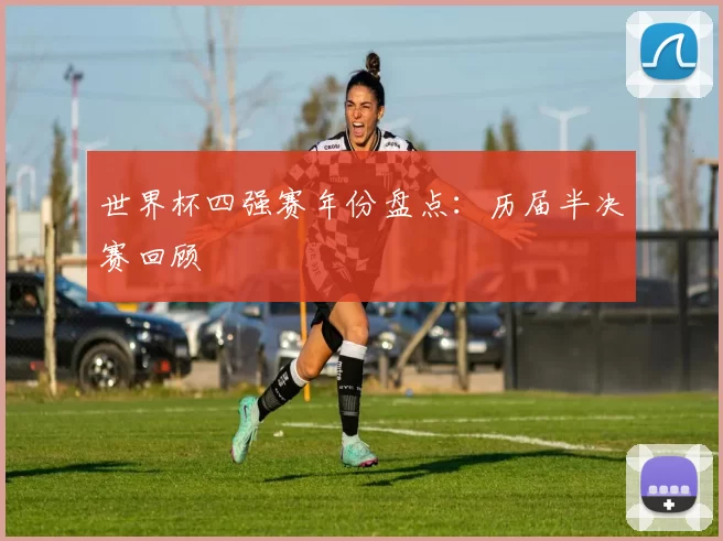 世界杯四强赛年份盘点：历届半决赛回顾