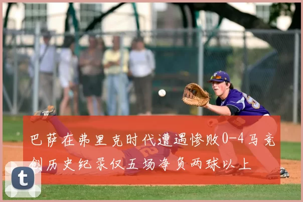 巴萨在弗里克时代遭遇惨败0-4马竞创历史纪录仅五场净负两球以上