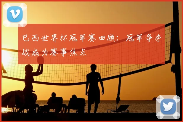 巴西世界杯冠军赛回顾：冠军争夺战成为赛事焦点