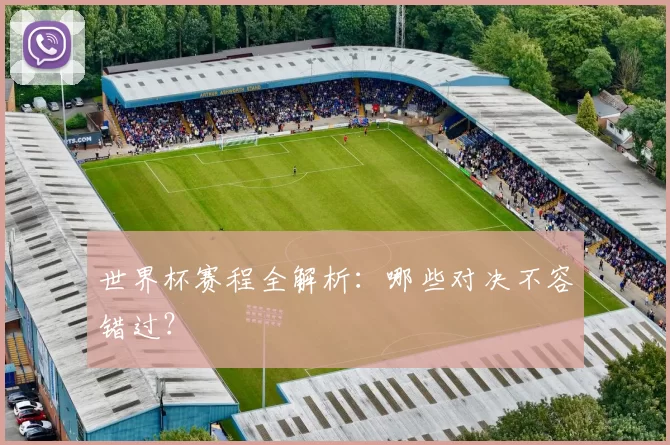 世界杯赛程全解析:哪些对决不容错过?