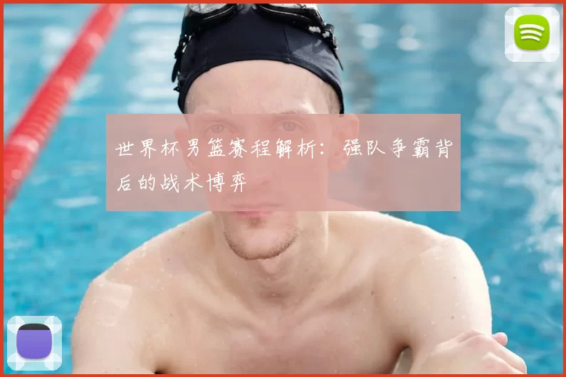 世界杯男篮赛程解析：强队争霸背后的战术博弈