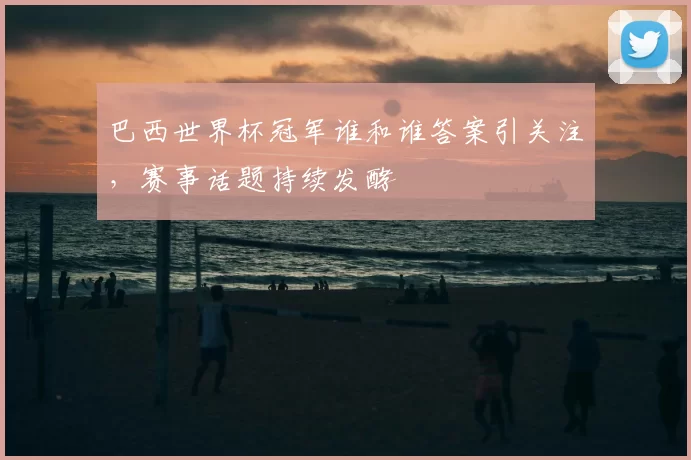 巴西世界杯冠军谁和谁答案引关注,赛事话题持续发酵