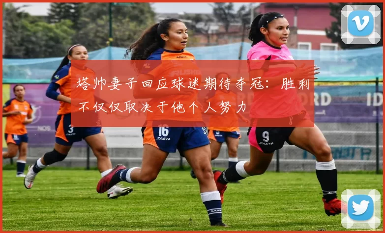 塔帅妻子回应球迷期待夺冠:胜利不仅仅取决于他个人努力