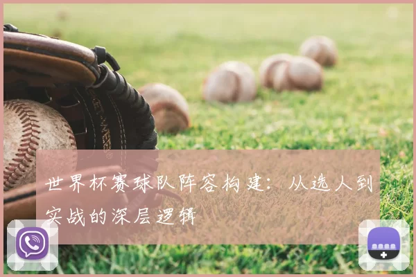 世界杯赛球队阵容构建：从选人到实战的深层逻辑