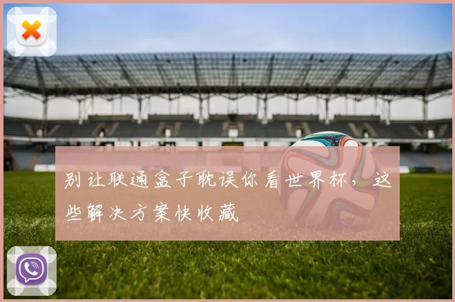 别让联通盒子耽误你看世界杯,这些解决方案快收藏