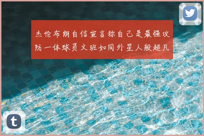 杰伦布朗自信宣言称自己是最强攻防一体球员文班如同外星人般超凡脱俗