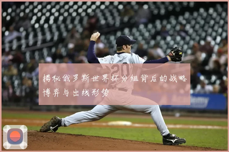揭秘俄罗斯世界杯分组背后的战略博弈与出线形势