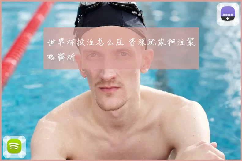 世界杯投注怎么压 资深玩家押注策略解析