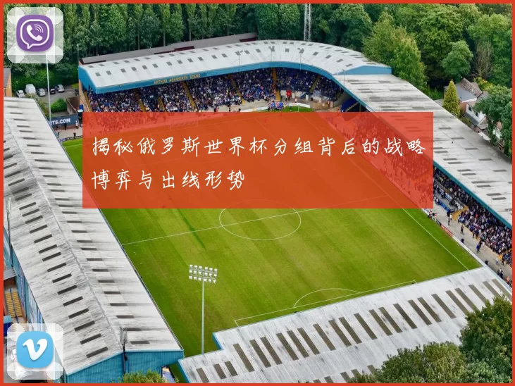 揭秘俄罗斯世界杯分组背后的战略博弈与出线形势
