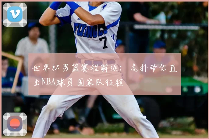 世界杯男篮赛程解读：虎扑带你直击NBA球员国家队征程