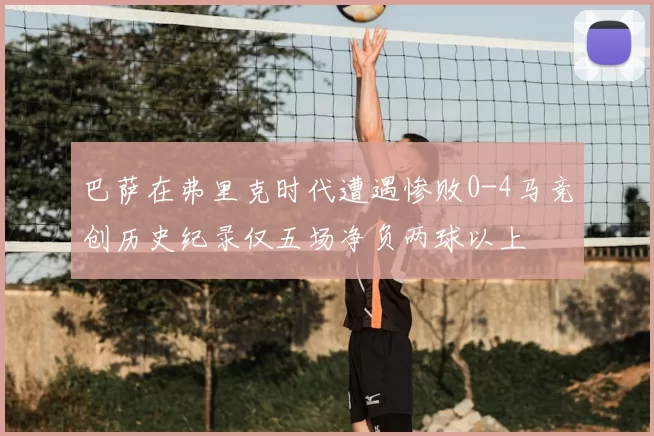 巴萨在弗里克时代遭遇惨败0-4马竞创历史纪录仅五场净负两球以上
