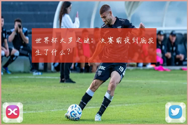 世界杯大罗之谜:决赛前夜到底发生了什么?