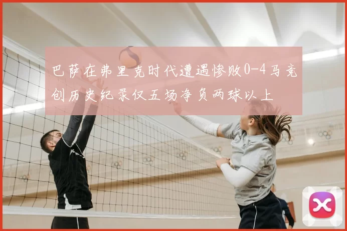 巴萨在弗里克时代遭遇惨败0-4马竞创历史纪录仅五场净负两球以上